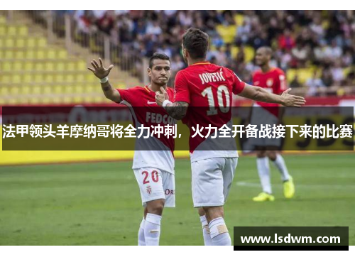 法甲领头羊摩纳哥将全力冲刺，火力全开备战接下来的比赛